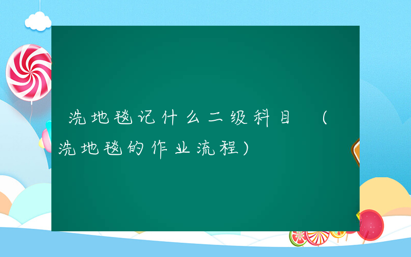 洗地毯记什么二级科目 (洗地毯的作业流程)